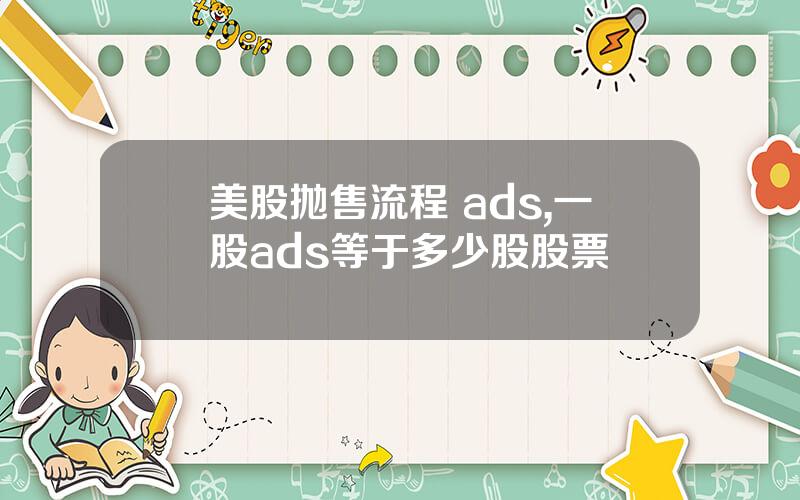 美股抛售流程 ads,一股ads等于多少股股票